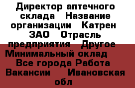 Директор аптечного склада › Название организации ­ Катрен, ЗАО › Отрасль предприятия ­ Другое › Минимальный оклад ­ 1 - Все города Работа » Вакансии   . Ивановская обл.